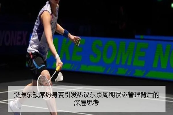 樊振东缺席热身赛引发热议东京周期状态管理背后的深层思考