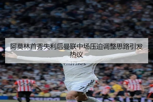 阿莫林首秀失利后曼联中场压迫调整思路引发热议