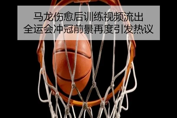 马龙伤愈后训练视频流出 全运会冲冠前景再度引发热议
