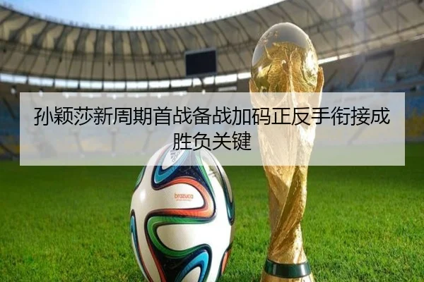 孙颖莎新周期首战备战加码正反手衔接成胜负关键
